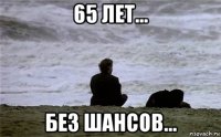 65 лет... без шансов...