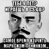 тебе 9 лет? играешь в cs:go? самое время изучить марксизм-ленинизм