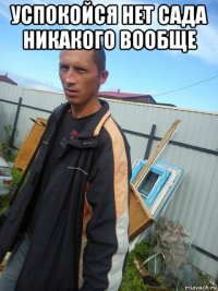 успокойся нет сада никакого вообще 