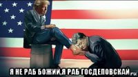 я не раб божий,я раб госдеповскай