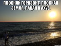 плоский горизонт, плоская земля, пацан в ахуе. 