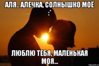 аля.. алечка, солнышко моё :* люблю тебя, маленькая моя...