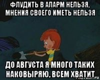 флудить в аларм нельзя, мнения своего иметь нельзя до августа я много таких наковыряю, всем хватит