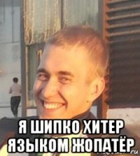  я шипко хитер языком жопатёр