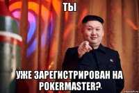 ты уже зарегистрирован на pokermaster?
