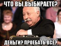 что вы выбираете? деньги? проебать все?