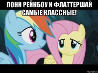 пони рейнбоу и флаттершай самые классные! 