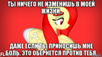 ты ничего не изменишь в моей жизни. даже если ты приносишь мне боль, это обернется против тебя.