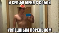 и селфи меня с собой успешным пореньком