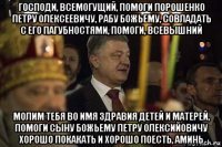 господи, всемогущий, помоги порошенко петру олексеевичу, рабу божьему, совладать с его пагубностями, помоги, всевышний молим тебя во имя здравия детей и матерей, помоги сыну божьему петру олексийовичу хорошо покакать и хорошо поесть, аминь