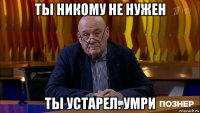 ты никому не нужен ты устарел. умри