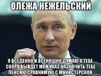 олежа нежельский я вседённо и всенощно думаю о тебе. скоро выйдет мой указ назначить тебе пенсию сравнимую с министерской.