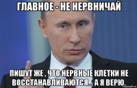 главное - не нервничай пишут же , что нервные клетки не восстанавливаются... а я верю.