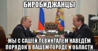 биробиджанцы мы с сашей левинталем наведём порядок в вашем городе и области