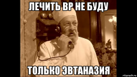 лечить вр не буду только эвтаназия