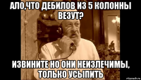 ало,что дебилов из 5 колонны везут? извините но они неизлечимы, только усыпить