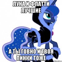 луна и флатти лучшие а ты говно и твоя пинки тоже