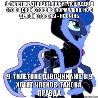 9-тилетние девочки любят лошадей, и это с одной стороны нормально, но с другой стороны - не очень 9-тилетние девочки уже в 9 хотят членов. такова правда