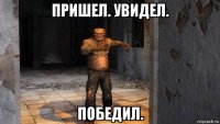 пришел. увидел. победил.