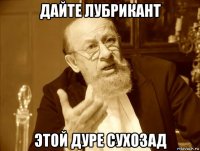 дайте лубрикант этой дуре сухозад