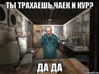 ты трахаешь чаек и кур? да да