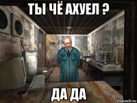 ты чё ахуел ? да да