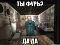 ты фурь? да да