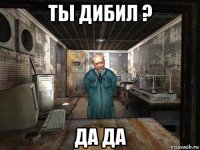 ты дибил ? да да