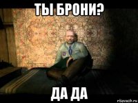 ты брони? да да