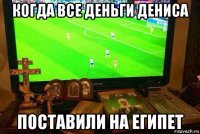 когда все деньги дениса поставили на египет