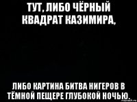 тут, либо чёрный квадрат казимира, либо картина битва нигеров в тёмной пещере глубокой ночью.
