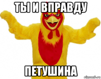 ты и вправду петушина