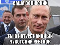 саша волжский ты в натуре наивный чукотский ребёнок