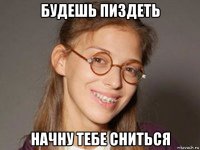 будешь пиздеть начну тебе сниться