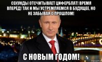 секунды отсчитывает циферблат! время вперёд! так и мы устремляемся в будущее, но не забывая о прошлом! с новым годом!