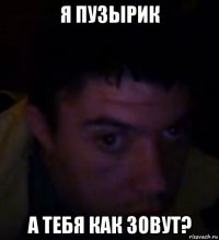 я пузырик а тебя как зовут?