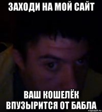 заходи на мой сайт ваш кошелёк впузырится от бабла