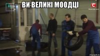 ви великі моодці 