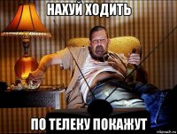 нахуй ходить по телеку покажут