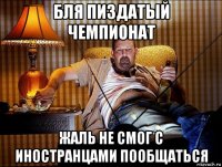 бля пиздатый чемпионат жаль не смог с иностранцами пообщаться