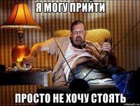 я могу прийти просто не хочу стоять