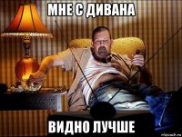 мне с дивана видно лучше
