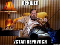 пришел устал вернулся