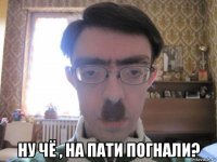  ну чё , на пати погнали?