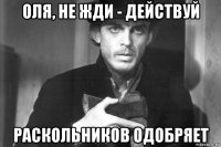 оля, не жди - действуй раскольников одобряет