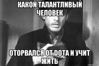 какой талантливый человек оторвался от dota и учит жить