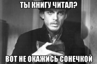 ты книгу читал? вот не окажись сонечкой
