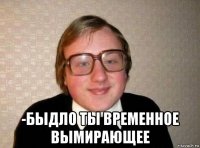  -быдло ты временное вымирающее