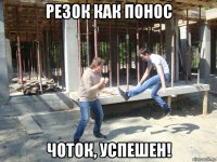 резок как понос чоток, успешен!