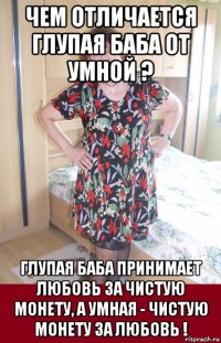 чем отличается глупая баба от умной ? глупая баба принимает любовь за чистую монету, а умная - чистую монету за любовь !